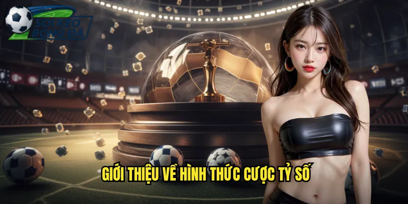 Cược Tỷ Số Chính Xác - Chiến Thuật Thắng Lớn Với Soi Kèo Bóng Đá 2 Giới Thiệu Về Hình Thức Cược Tỷ Số
